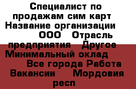 Специалист по продажам сим-карт › Название организации ­ Qprom, ООО › Отрасль предприятия ­ Другое › Минимальный оклад ­ 28 000 - Все города Работа » Вакансии   . Мордовия респ.